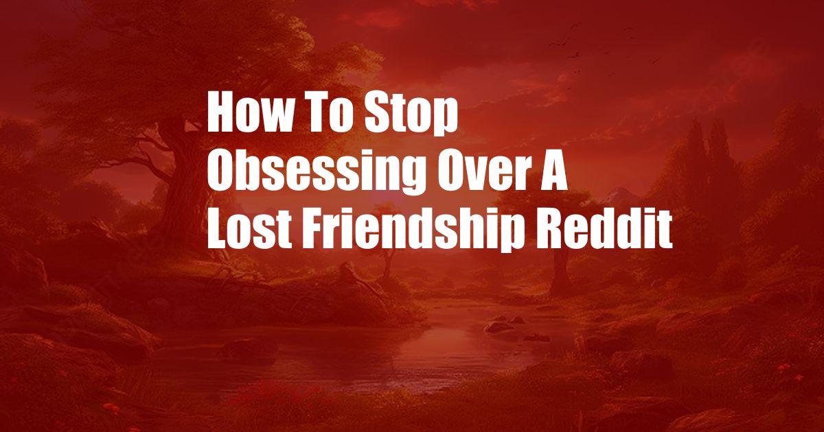 How To Stop Obsessing Over A Lost Friendship Reddit