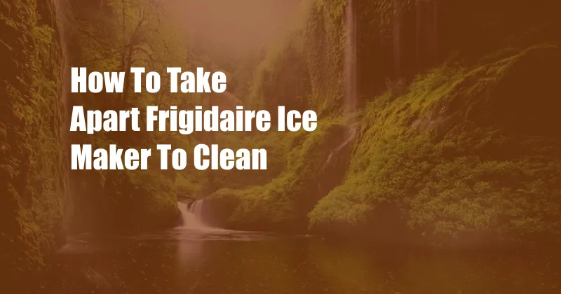 How To Take Apart Frigidaire Ice Maker To Clean