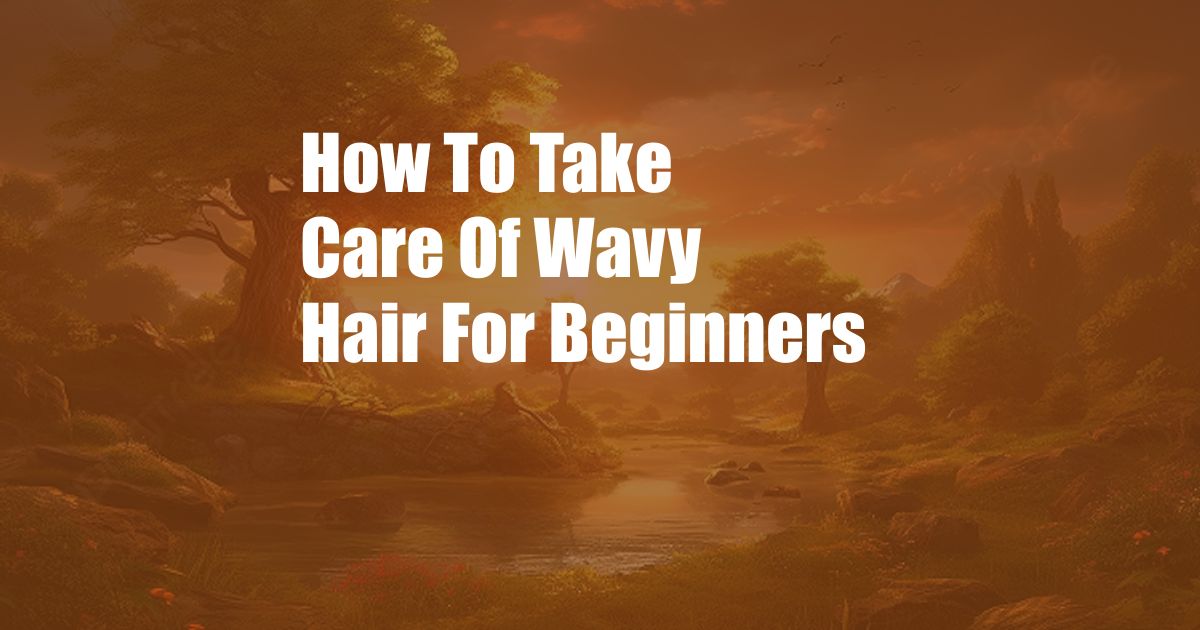 How To Take Care Of Wavy Hair For Beginners
