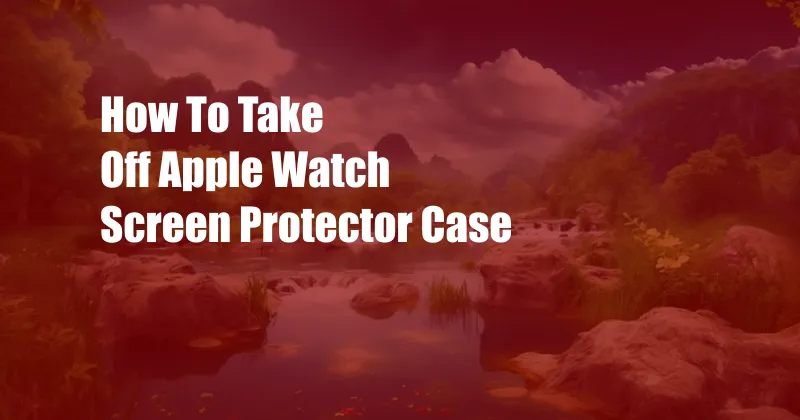 How To Take Off Apple Watch Screen Protector Case