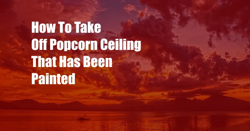 How To Take Off Popcorn Ceiling That Has Been Painted