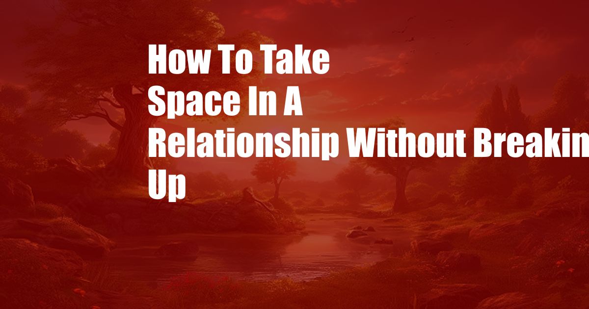 How To Take Space In A Relationship Without Breaking Up