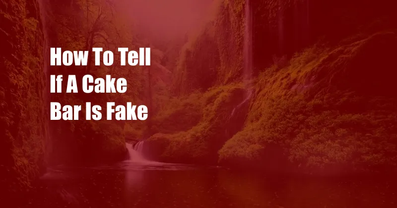 How To Tell If A Cake Bar Is Fake