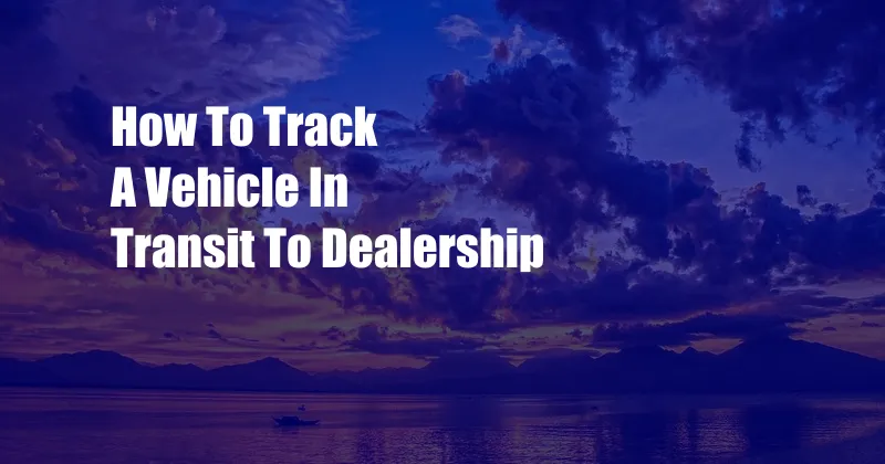 How To Track A Vehicle In Transit To Dealership