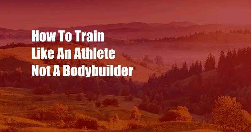 How To Train Like An Athlete Not A Bodybuilder