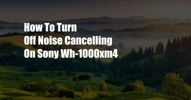 How To Turn Off Noise Cancelling On Sony Wh-1000xm4