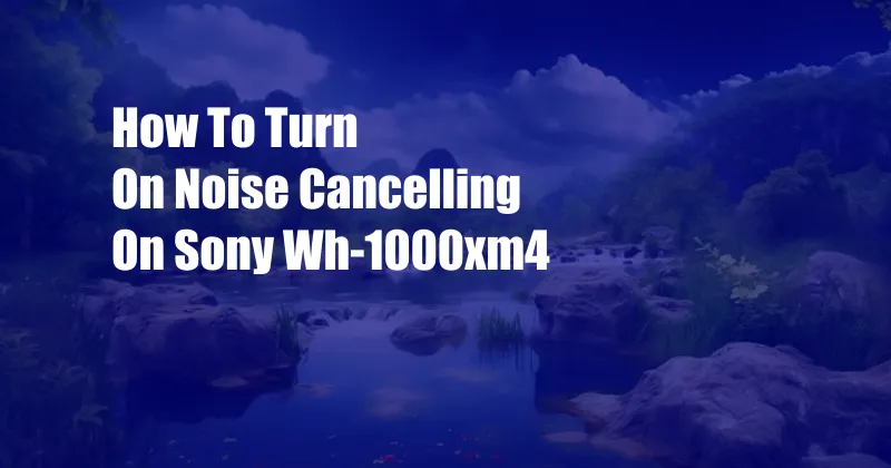 How To Turn On Noise Cancelling On Sony Wh-1000xm4