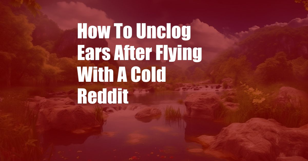 How To Unclog Ears After Flying With A Cold Reddit