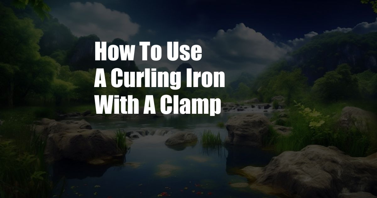 How To Use A Curling Iron With A Clamp