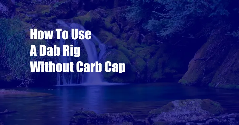 How To Use A Dab Rig Without Carb Cap