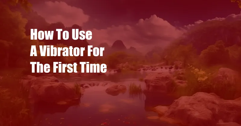 How To Use A Vibrator For The First Time