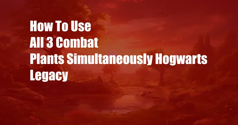 How To Use All 3 Combat Plants Simultaneously Hogwarts Legacy