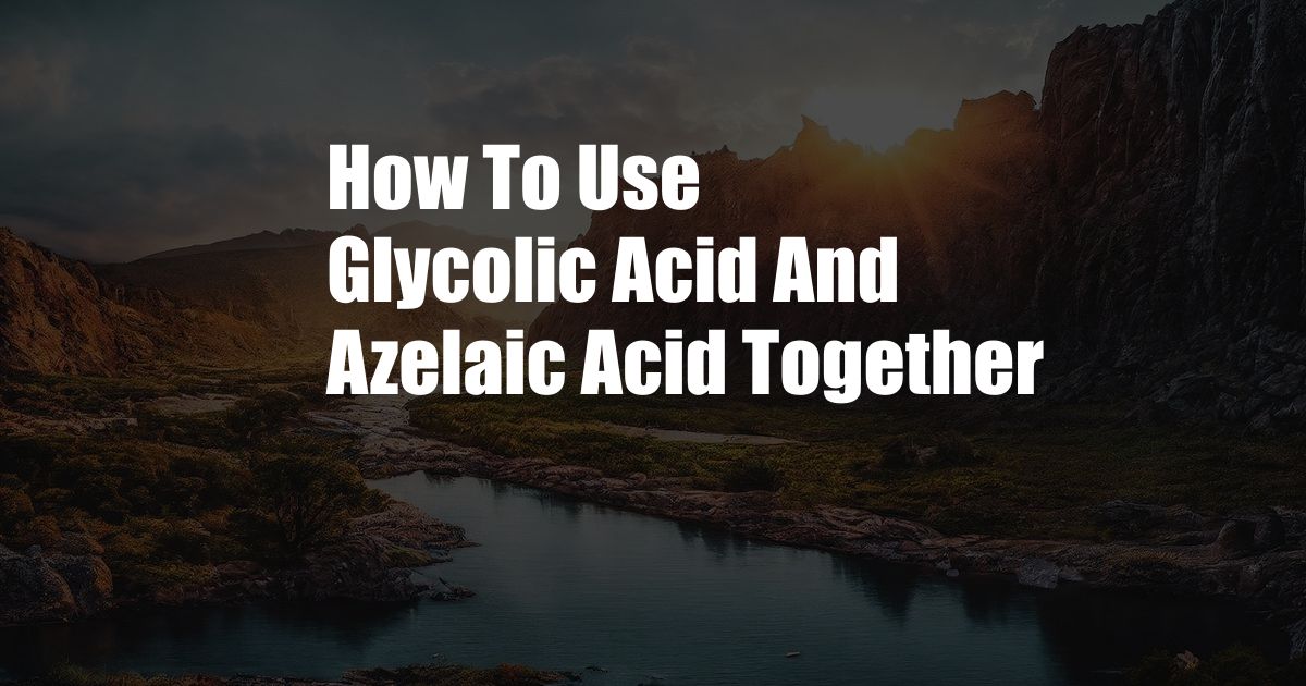 How To Use Glycolic Acid And Azelaic Acid Together