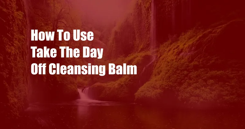 How To Use Take The Day Off Cleansing Balm