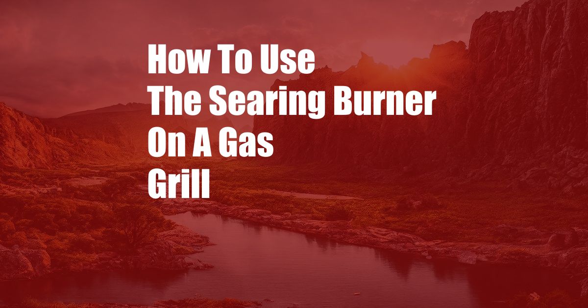 How To Use The Searing Burner On A Gas Grill