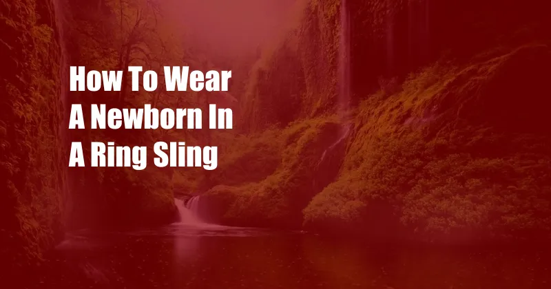 How To Wear A Newborn In A Ring Sling