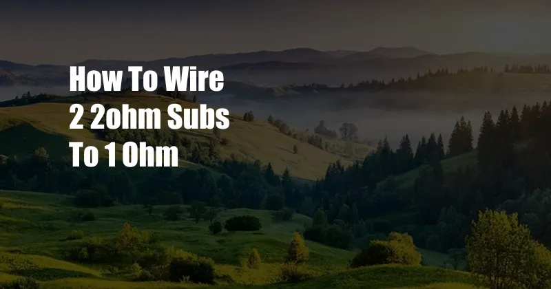 How To Wire 2 2ohm Subs To 1 Ohm