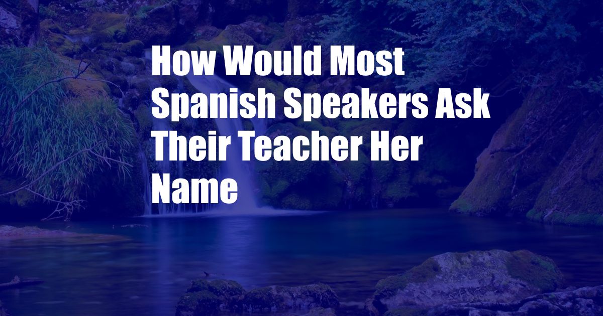 How Would Most Spanish Speakers Ask Their Teacher Her Name