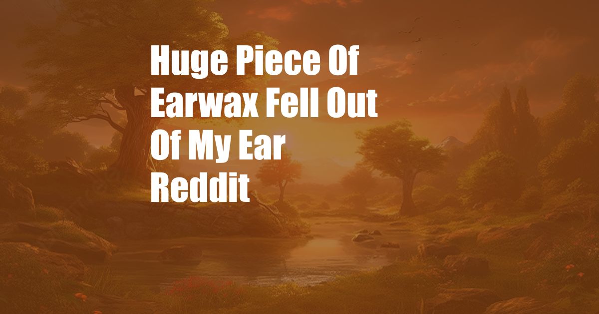 Huge Piece Of Earwax Fell Out Of My Ear Reddit