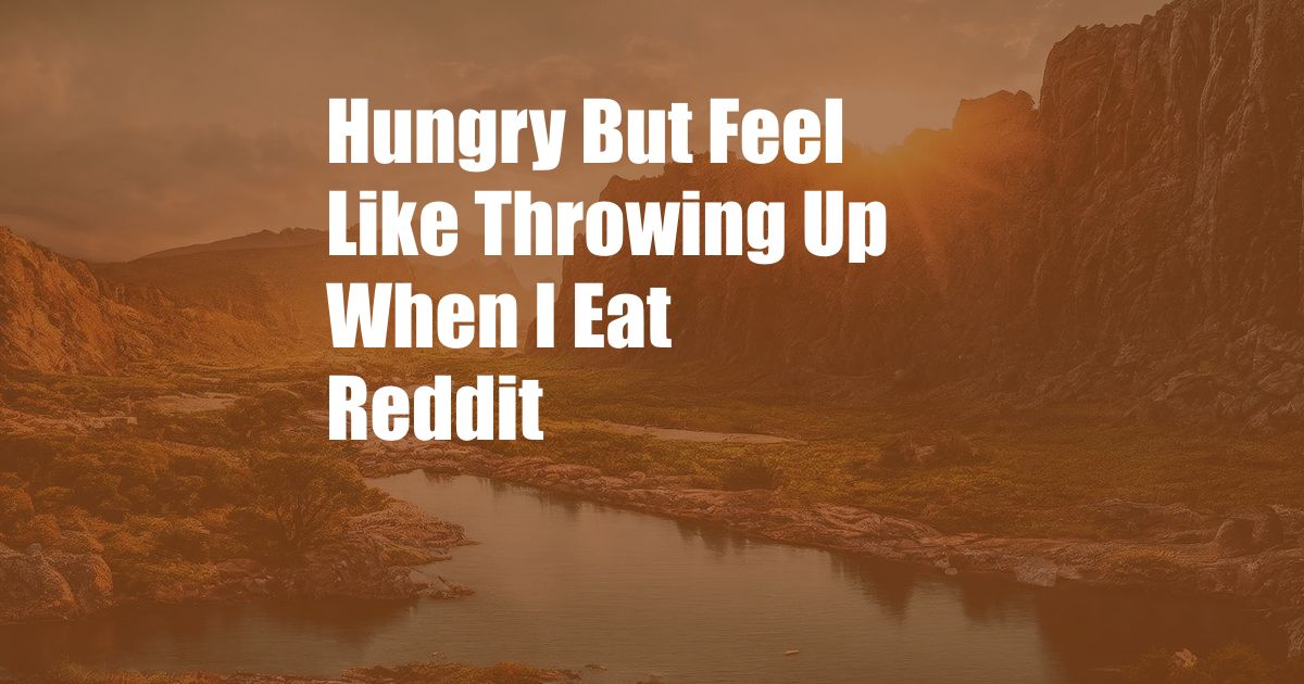 Hungry But Feel Like Throwing Up When I Eat Reddit