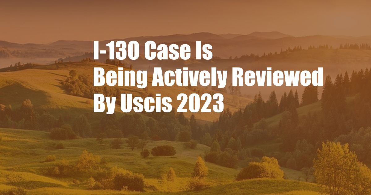 I-130 Case Is Being Actively Reviewed By Uscis 2023