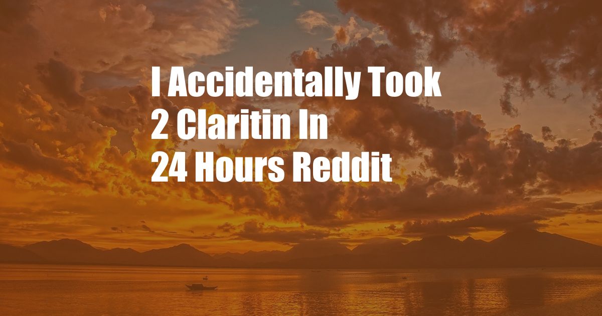 I Accidentally Took 2 Claritin In 24 Hours Reddit