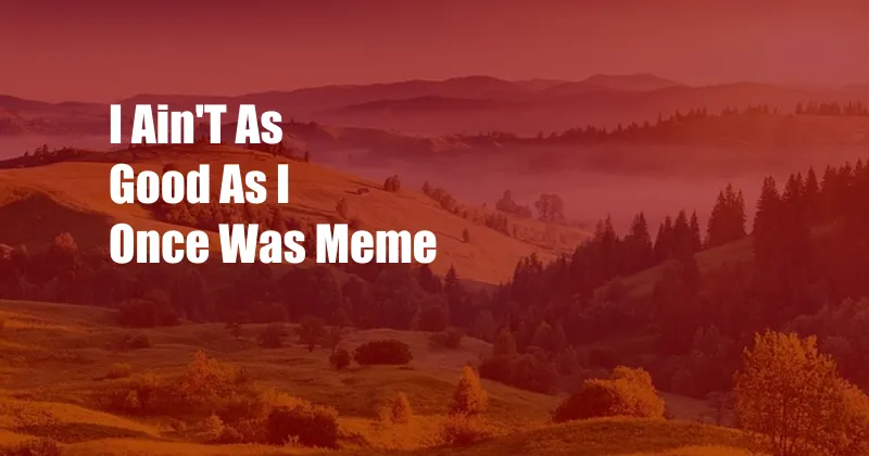 I Ain'T As Good As I Once Was Meme