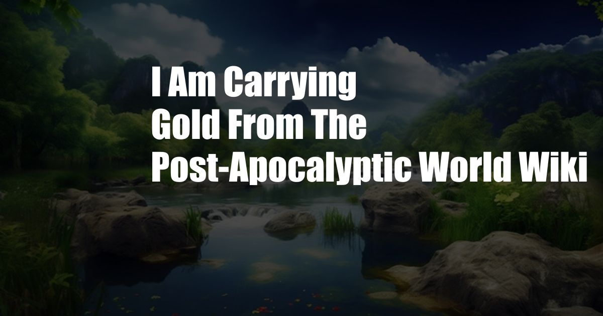 I Am Carrying Gold From The Post-Apocalyptic World Wiki