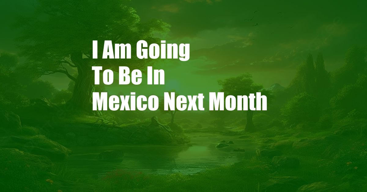 I Am Going To Be In Mexico Next Month