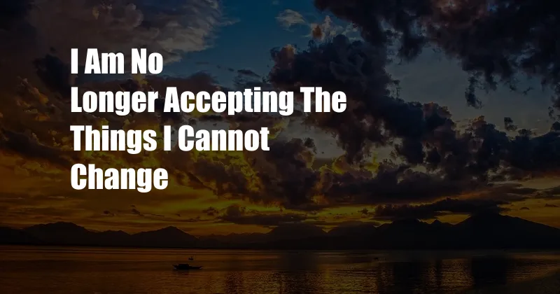 I Am No Longer Accepting The Things I Cannot Change