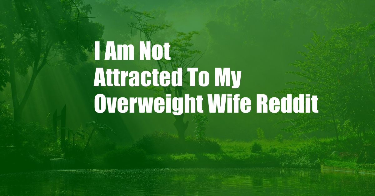 I Am Not Attracted To My Overweight Wife Reddit