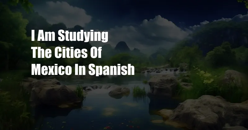 I Am Studying The Cities Of Mexico In Spanish