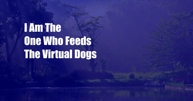I Am The One Who Feeds The Virtual Dogs