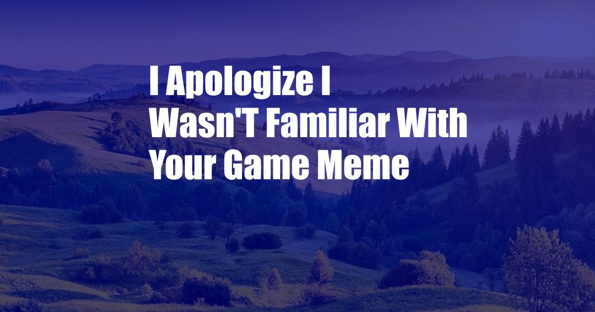 I Apologize I Wasn'T Familiar With Your Game Meme