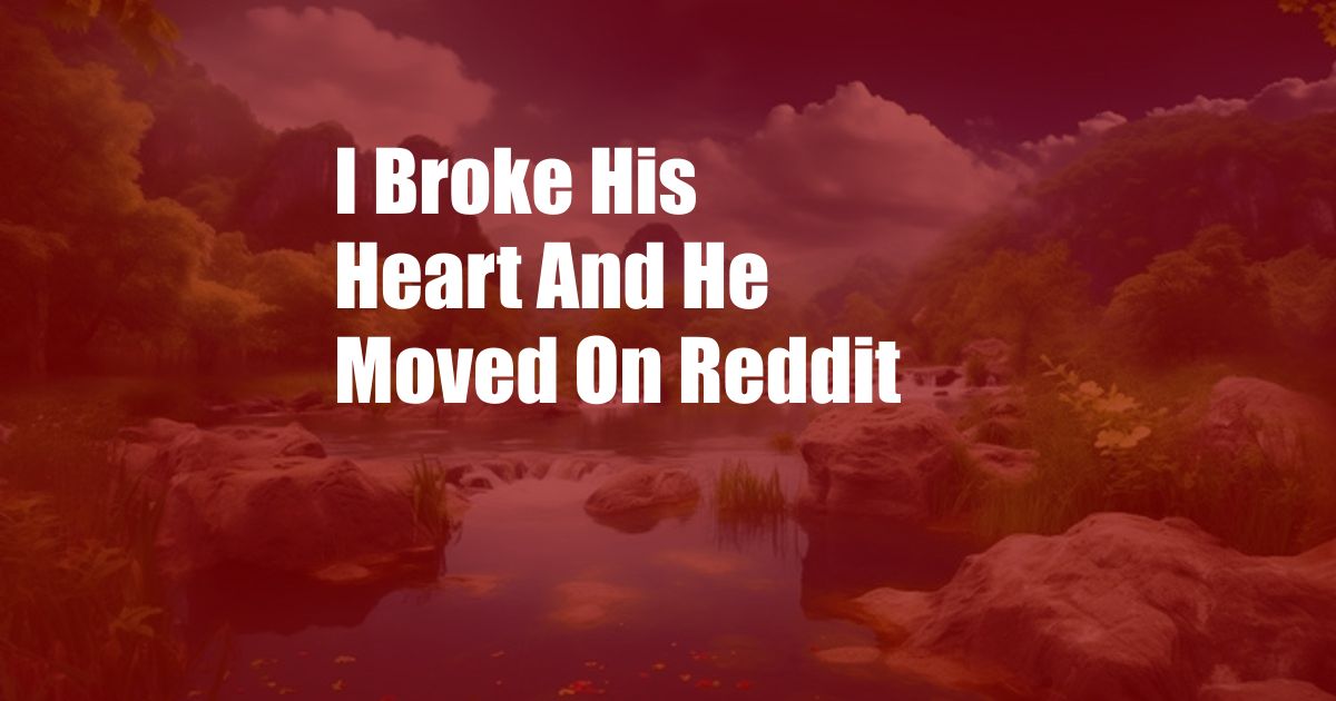 I Broke His Heart And He Moved On Reddit