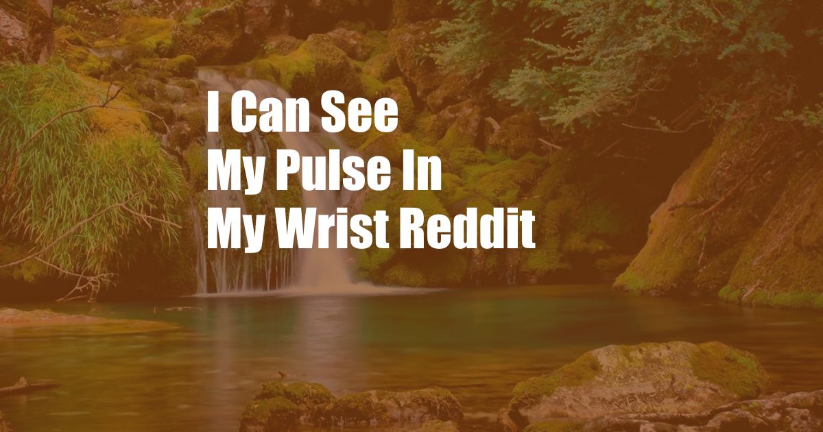 I Can See My Pulse In My Wrist Reddit