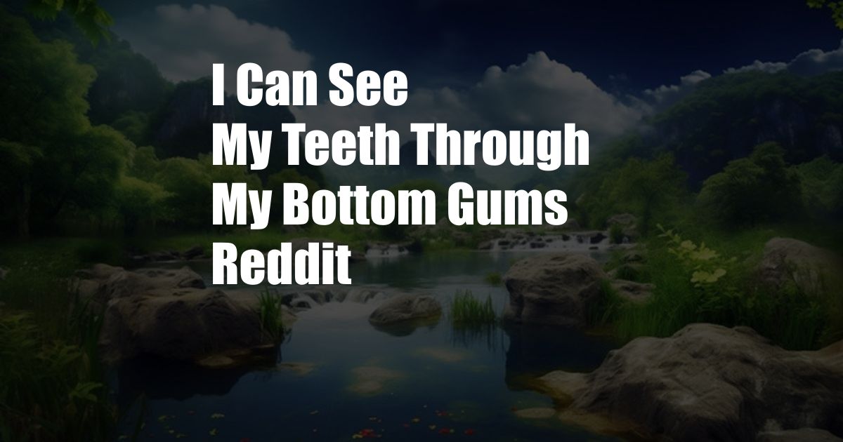 I Can See My Teeth Through My Bottom Gums Reddit