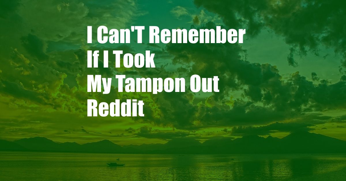 I Can'T Remember If I Took My Tampon Out Reddit