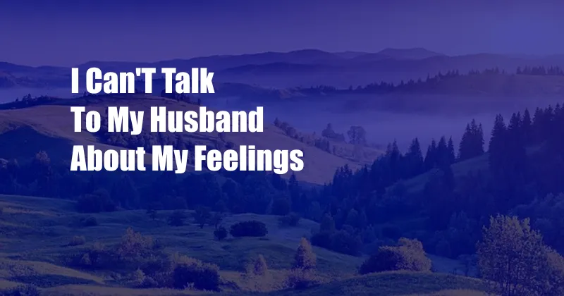 I Can'T Talk To My Husband About My Feelings