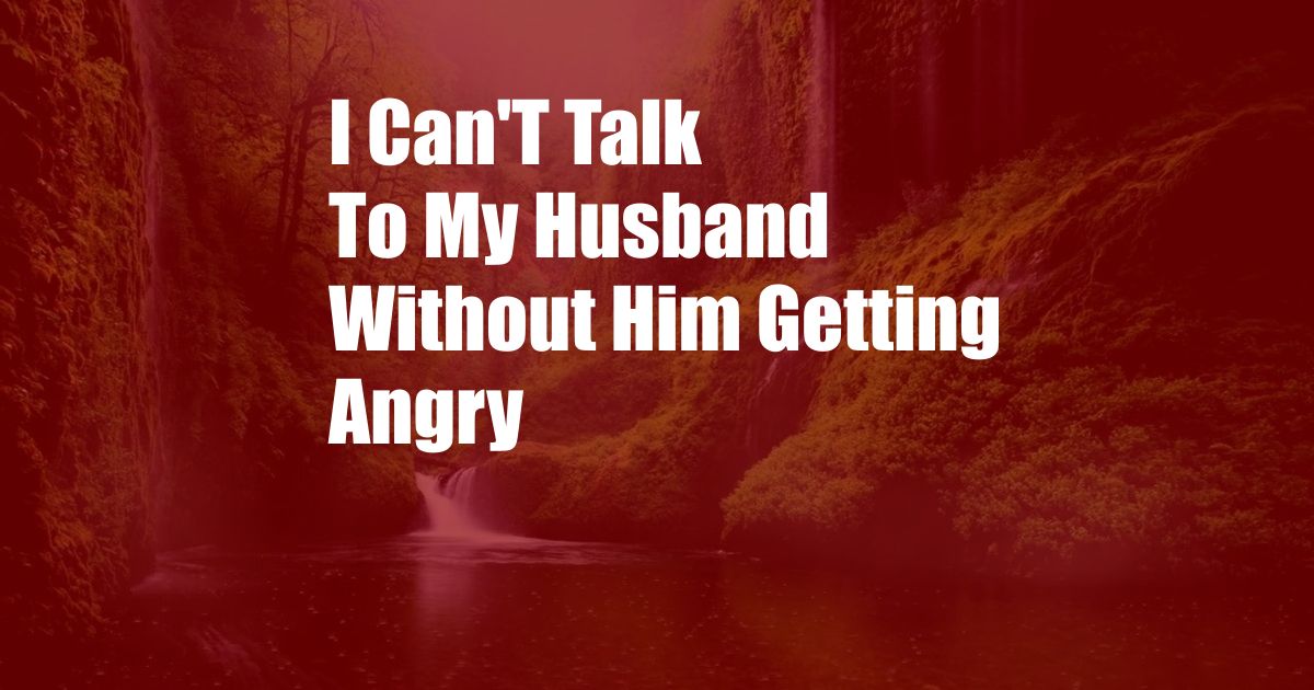 I Can'T Talk To My Husband Without Him Getting Angry