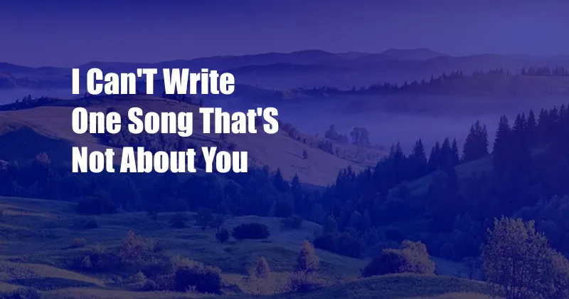 I Can'T Write One Song That'S Not About You