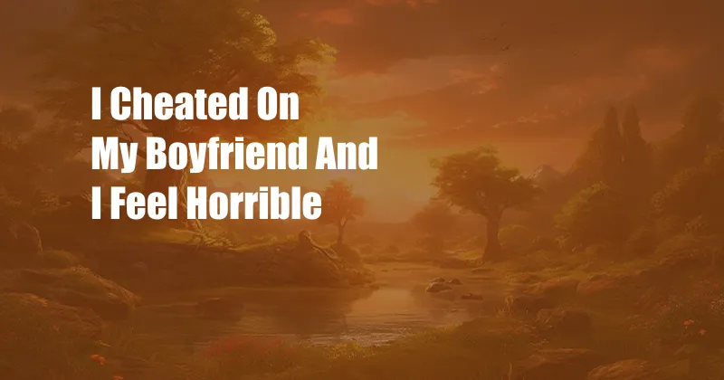 I Cheated On My Boyfriend And I Feel Horrible