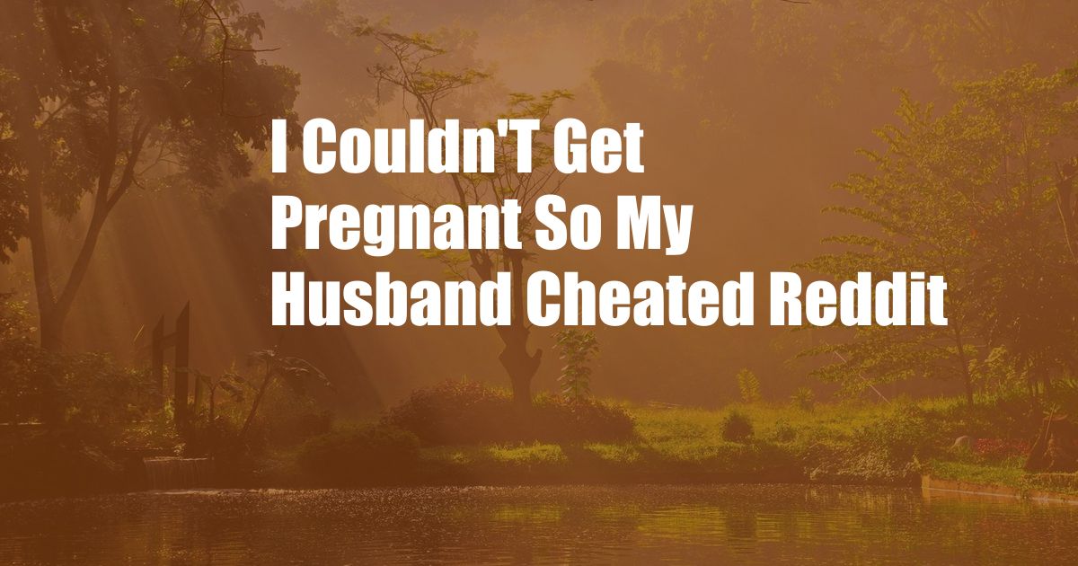 I Couldn'T Get Pregnant So My Husband Cheated Reddit