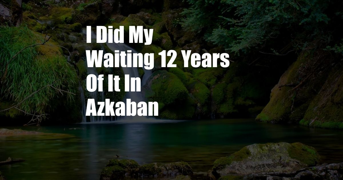 I Did My Waiting 12 Years Of It In Azkaban