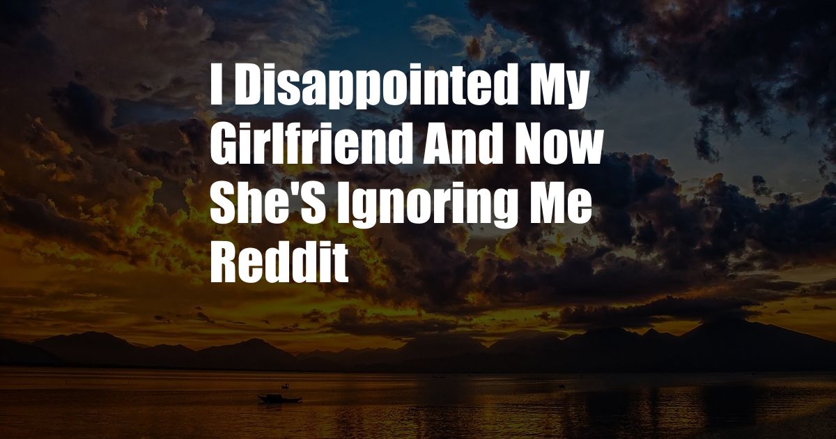 I Disappointed My Girlfriend And Now She'S Ignoring Me Reddit