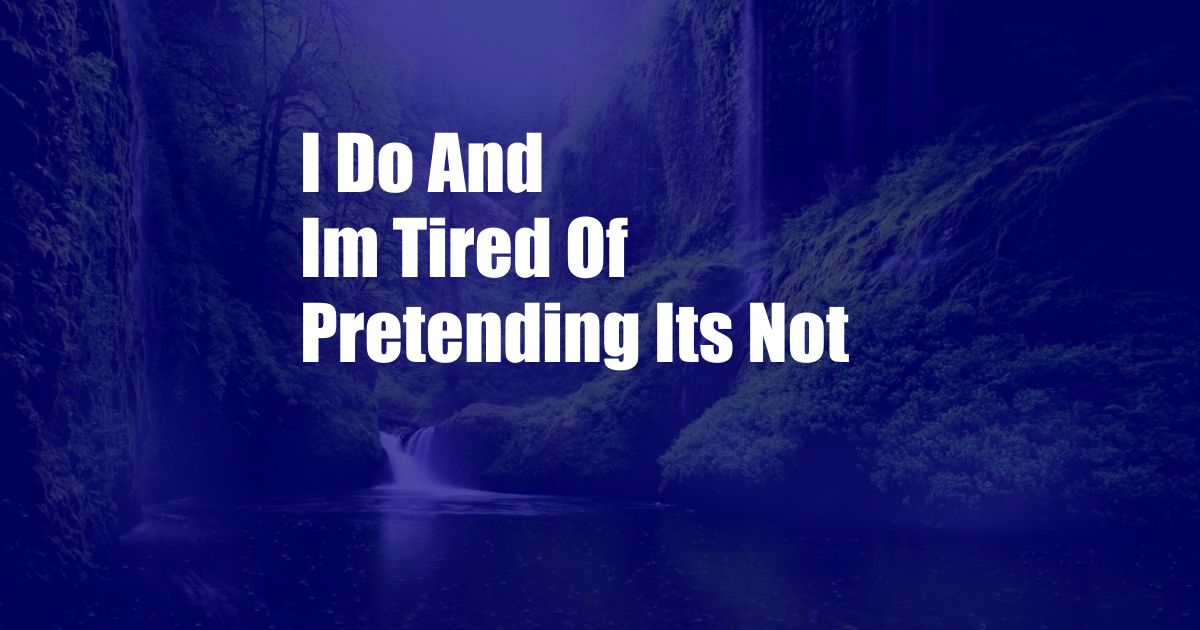 I Do And Im Tired Of Pretending Its Not