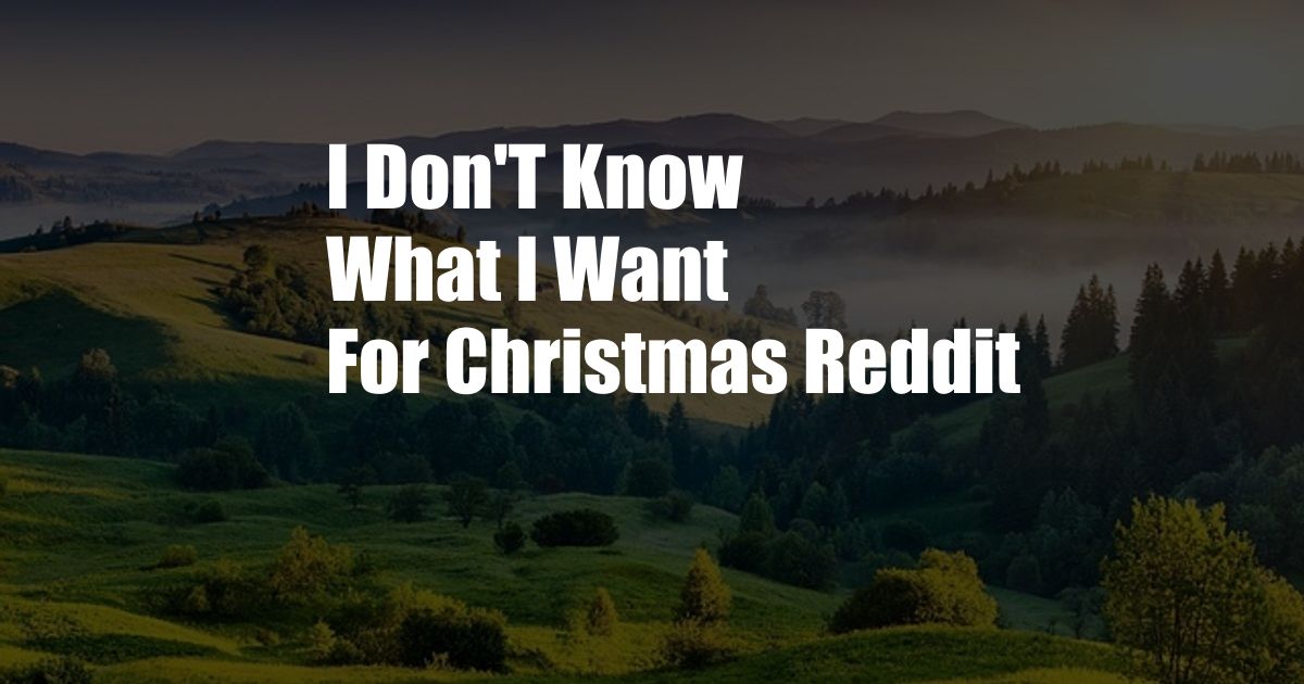 I Don'T Know What I Want For Christmas Reddit