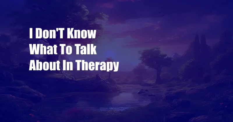 I Don'T Know What To Talk About In Therapy