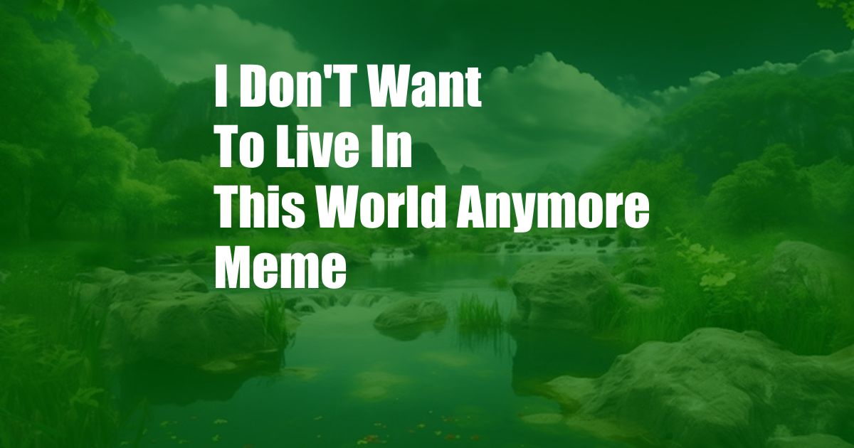 I Don'T Want To Live In This World Anymore Meme