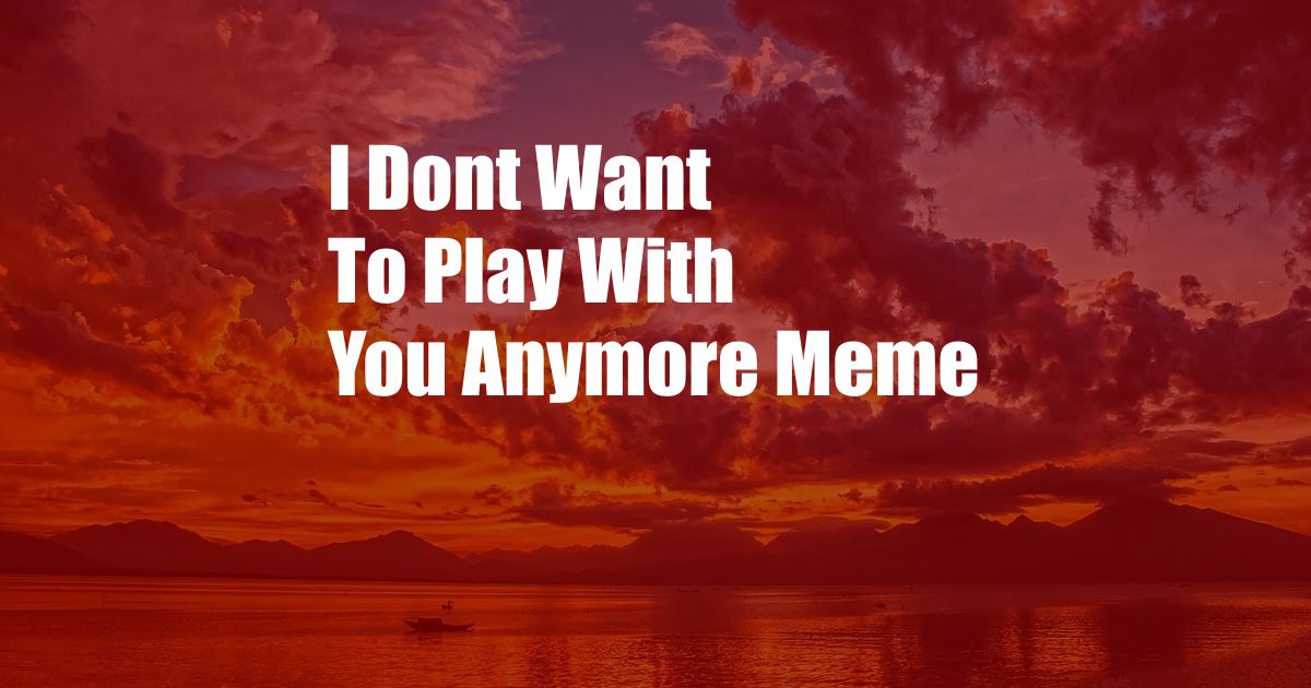 I Dont Want To Play With You Anymore Meme